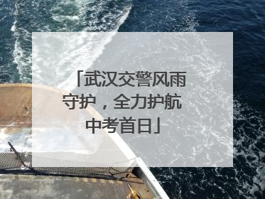 武汉交警风雨守护，全力护航中考首日