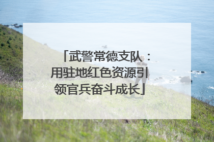 武警常德支队：用驻地红色资源引领官兵奋斗成长