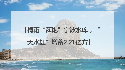 梅雨“灌饱”宁波水库，“大水缸”增蓄2.21亿方