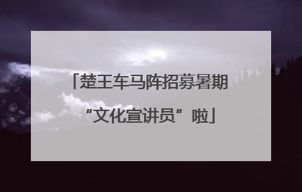 楚王车马阵招募暑期“文化宣讲员”啦
