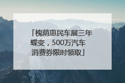 槐荫惠民车展三年蝶变，500万汽车消费券限时领取
