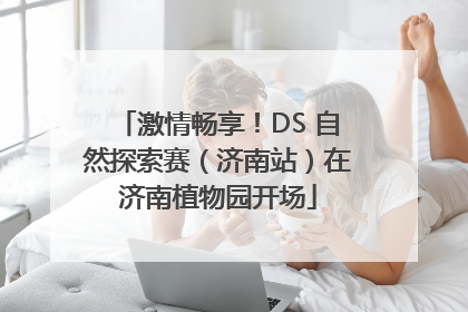 激情畅享！DS 自然探索赛（济南站）在济南植物园开场