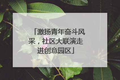 激扬青年奋斗风采，社区大联演走进创意园区