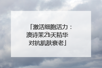 激活细胞活力：澳诗茉21天精华对抗肌肤衰老