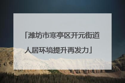 潍坊市寒亭区开元街道人居环境提升再发力