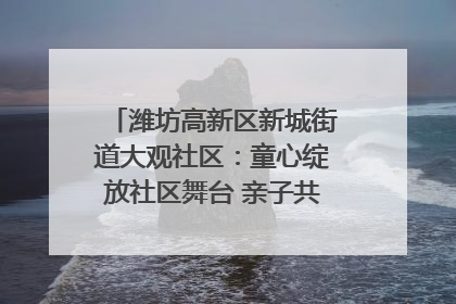 潍坊高新区新城街道大观社区：童心绽放社区舞台 亲子共谱六一欢歌