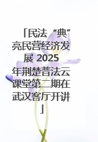 民法“典”亮民营经济发展 2025年荆楚普法云课堂第二期在武汉客厅开讲
