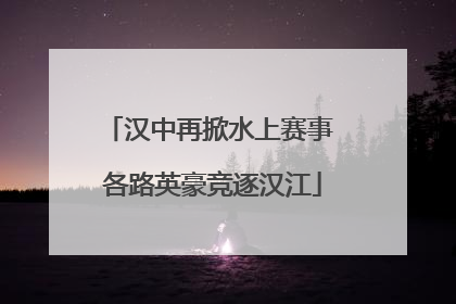 汉中再掀水上赛事 各路英豪竞逐汉江