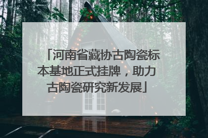 河南省藏协古陶瓷标本基地正式挂牌，助力古陶瓷研究新发展
