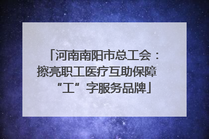 河南南阳市总工会：擦亮职工医疗互助保障“工”字服务品牌