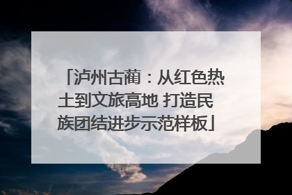 泸州古蔺：从红色热土到文旅高地 打造民族团结进步示范样板