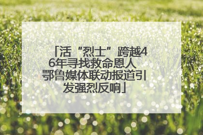 活“烈士”跨越46年寻找救命恩人 鄂鲁媒体联动报道引发强烈反响