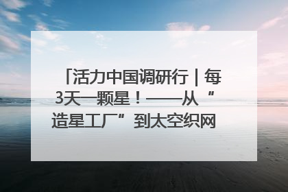 活力中国调研行｜每3天一颗星！——从“造星工厂”到太空织网的“银河速度”