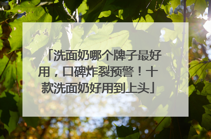 洗面奶哪个牌子最好用，口碑炸裂预警！十款洗面奶好用到上头