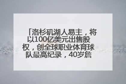 洛杉矶湖人易主，将以100亿美元出售股权，创全球职业体育球队最高纪录，40岁詹姆斯：还没打算退役