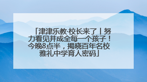 津津乐教·校长来了丨努力看见并成全每一个孩子！今晚8点半，揭晓百年名校雅礼中学育人密码