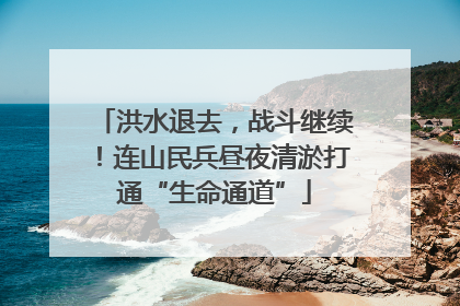 洪水退去，战斗继续！连山民兵昼夜清淤打通“生命通道”