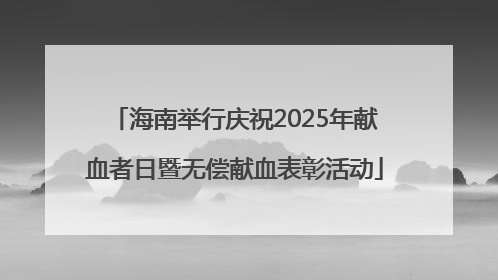 海南举行庆祝2025年献血者日暨无偿献血表彰活动