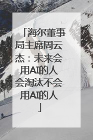 海尔董事局主席周云杰：未来会用AI的人会淘汰不会用AI的人
