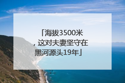 海拔3500米，这对夫妻坚守在黑河源头19年