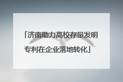 济南助力高校存量发明专利在企业落地转化