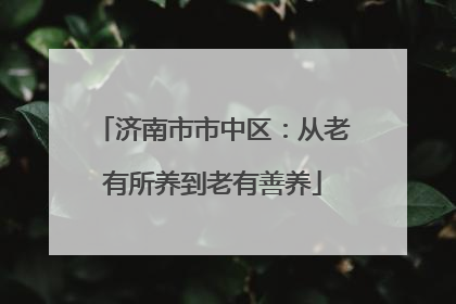济南市市中区：从老有所养到老有善养