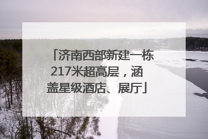 济南西部新建一栋217米超高层，涵盖星级酒店、展厅