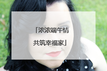 浓浓端午情 共筑幸福家