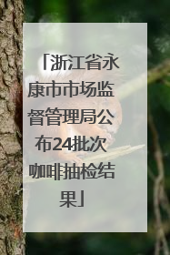 浙江省永康市市场监督管理局公布24批次咖啡抽检结果