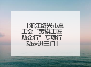 浙江绍兴市总工会“劳模工匠助企行”专项行动走进三门
