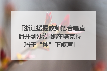 浙江援疆教师把合唱直播开到沙漠 她在塔克拉玛干“种”下歌声