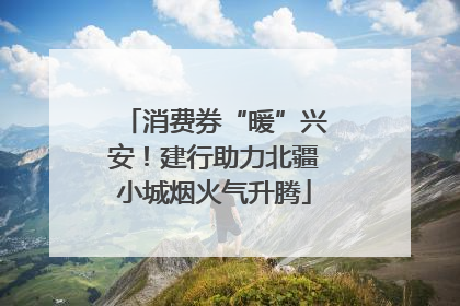 消费券“暖”兴安！建行助力北疆小城烟火气升腾
