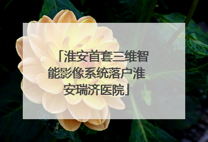 淮安首套三维智能影像系统落户淮安瑞济医院