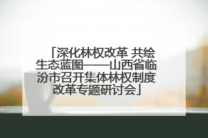 深化林权改革 共绘生态蓝图——山西省临汾市召开集体林权制度改革专题研讨会