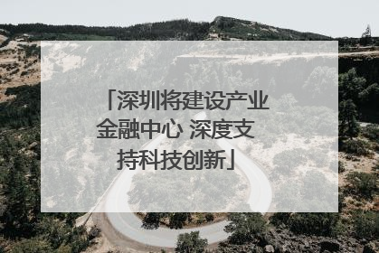 深圳将建设产业金融中心 深度支持科技创新