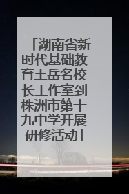 湖南省新时代基础教育王岳名校长工作室到株洲市第十九中学开展研修活动