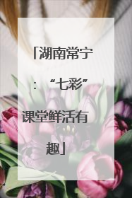 湖南常宁：“七彩”课堂鲜活有趣