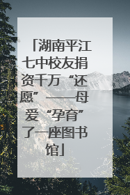 湖南平江七中校友捐资千万“还愿”——母爱“孕育”了一座图书馆
