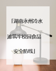 湖南永州冷水滩筑牢校园食品安全防线