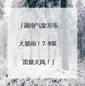 湖南气象发布：大暴雨！7-9级雷暴大风！