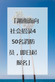 湖南面向社会招录450名消防员，即日起报名
