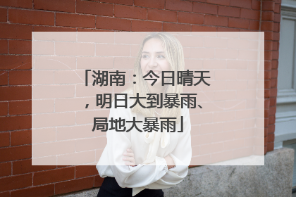湖南：今日晴天，明日大到暴雨、局地大暴雨