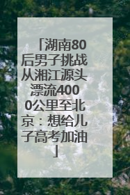 湖南80后男子挑战从湘江源头漂流4000公里至北京：想给儿子高考加油