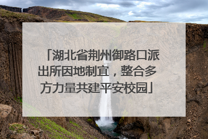 湖北省荆州御路口派出所因地制宜，整合多方力量共建平安校园