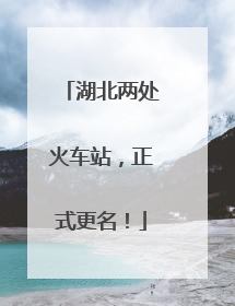 湖北两处火车站，正式更名！