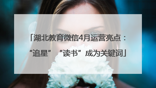 湖北教育微信4月运营亮点：“追星”“读书”成为关键词
