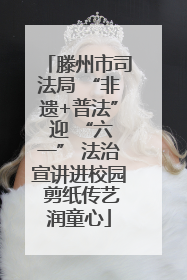 滕州市司法局 “非遗+普法” 迎 “六一” 法治宣讲进校园 剪纸传艺润童心
