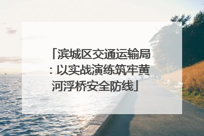 滨城区交通运输局：以实战演练筑牢黄河浮桥安全防线