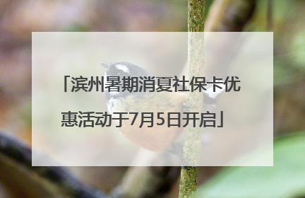 滨州暑期消夏社保卡优惠活动于7月5日开启