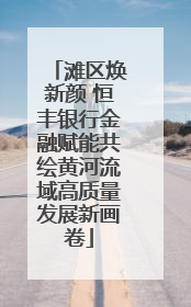 滩区焕新颜 恒丰银行金融赋能共绘黄河流域高质量发展新画卷